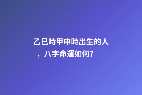 乙巳時甲申時出生的人，八字命運如何？